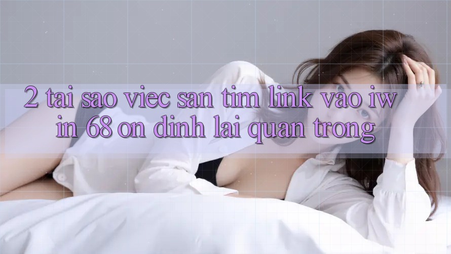 2. Tại Sao Việc Săn tìm Link Vào iwin 68 Ổn định Lại Quan Trọng? 2. Tại Sao Việc Săn tìm Link Vào iwin 68 Ổn định Lại Quan Trọng?