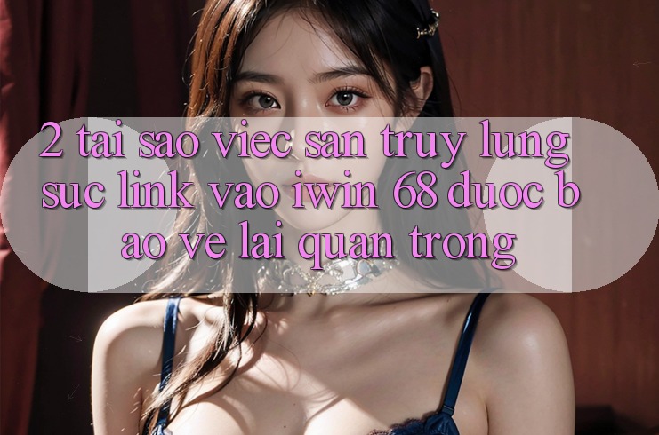 2. Tại Sao Việc Săn truy lùng sục Link Vào iwin 68 Được bảo vệ Lại Quan Trọng? 2. Tại Sao Việc Săn truy lùng sục Link Vào iwin 68 Được bảo vệ Lại Quan Trọng?