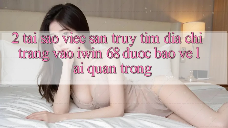 2. Tại Sao Việc Săn truy tìm Địa chỉ trang Vào iwin 68 Được bảo vệ Lại Quan Trọng?