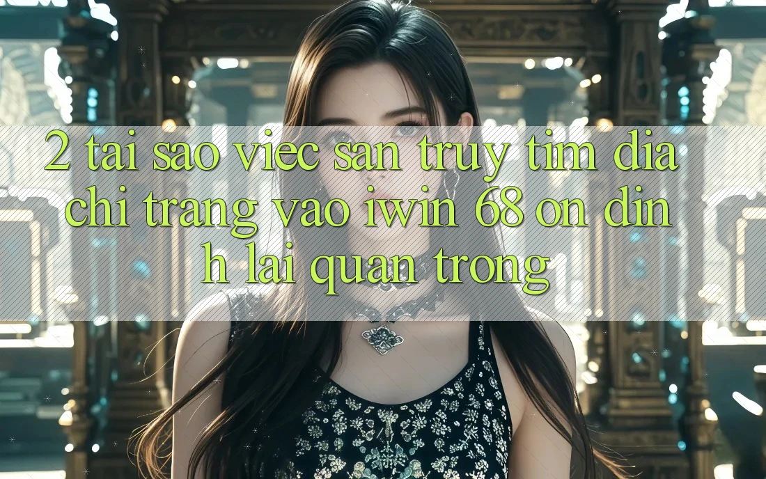 2. Tại Sao Việc Săn truy tìm Địa chỉ trang Vào iwin 68 Ổn định Lại Quan Trọng? 2. Tại Sao Việc Săn truy tìm Địa chỉ trang Vào iwin 68 Ổn định Lại Quan Trọng?