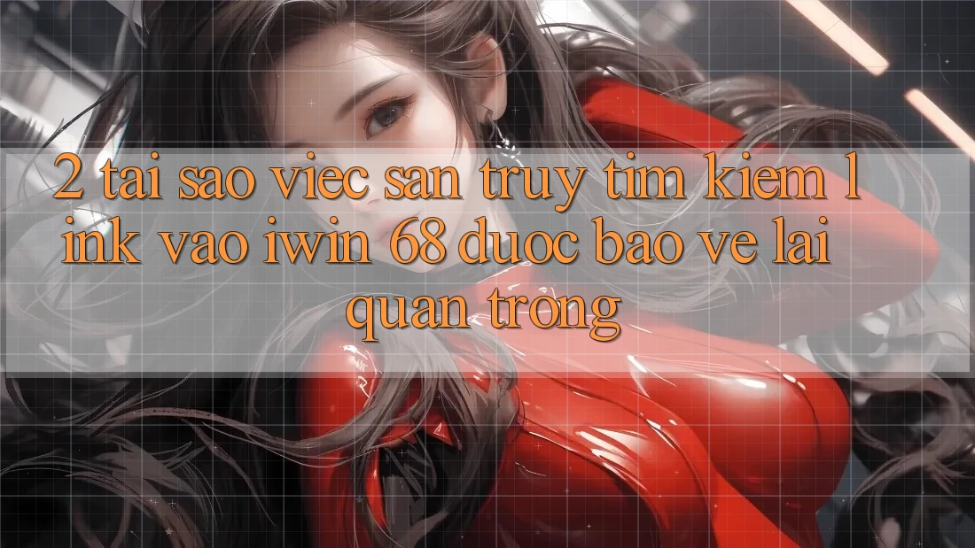 2. Tại Sao Việc Săn truy tìm kiếm Link Vào iwin 68 Được bảo vệ Lại Quan Trọng?