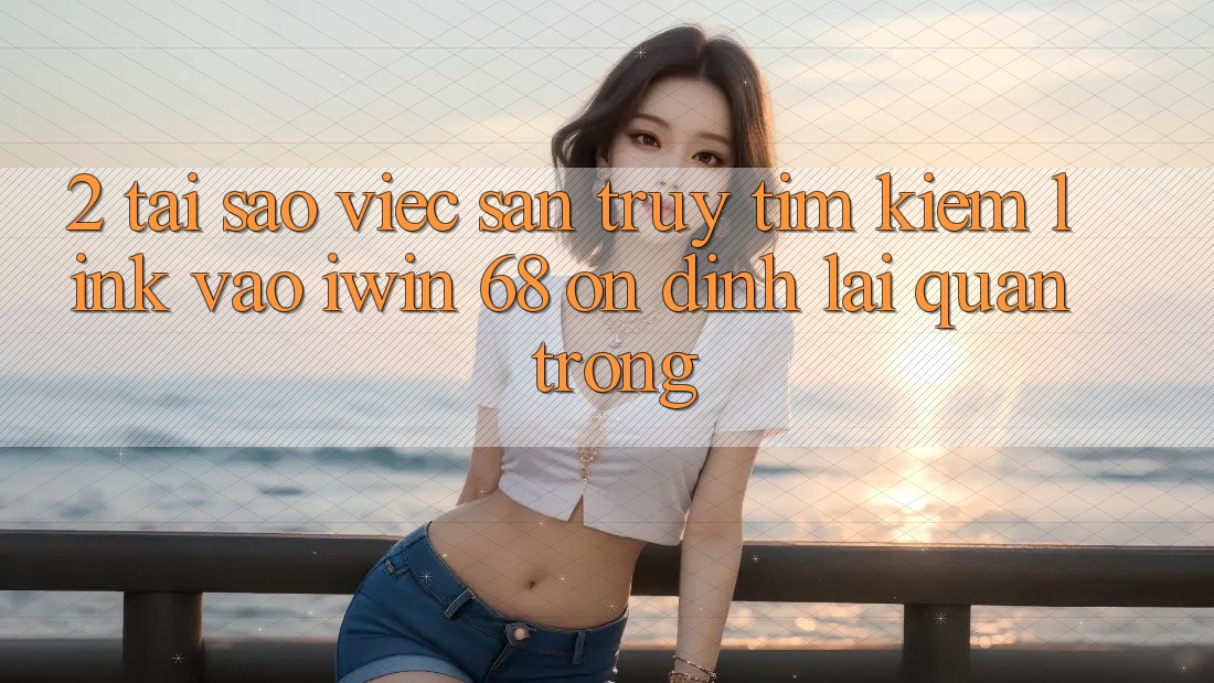 2. Tại Sao Việc Săn truy tìm kiếm Link Vào iwin 68 Ổn định Lại Quan Trọng? 2. Tại Sao Việc Săn truy tìm kiếm Link Vào iwin 68 Ổn định Lại Quan Trọng?