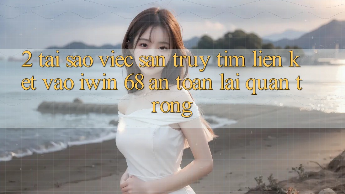 2. Tại Sao Việc Săn truy tìm Liên kết Vào iwin 68 An Toàn Lại Quan Trọng? 2. Tại Sao Việc Săn truy tìm Liên kết Vào iwin 68 An Toàn Lại Quan Trọng?