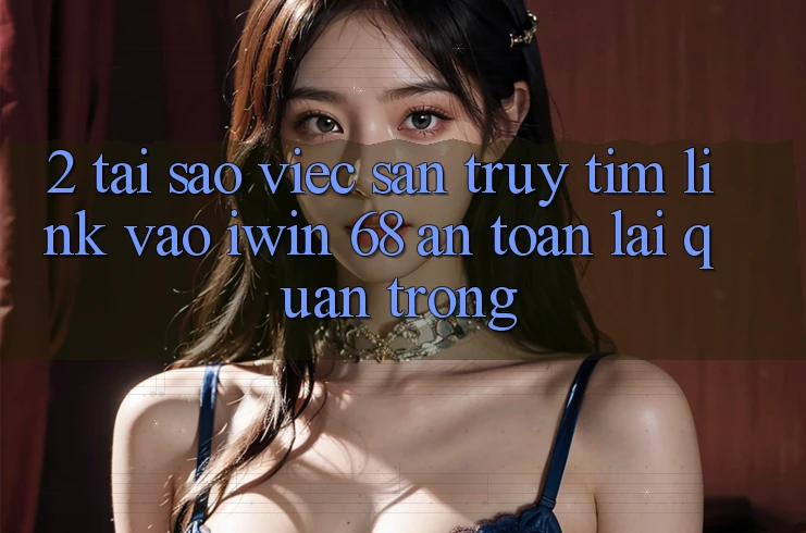 2. Tại Sao Việc Săn truy tìm Link Vào iwin 68 An Toàn Lại Quan Trọng?