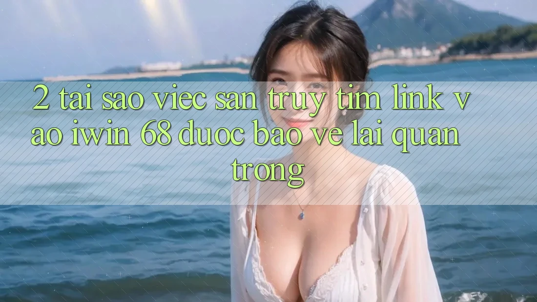 2. Tại Sao Việc Săn truy tìm Link Vào iwin 68 Được bảo vệ Lại Quan Trọng? 2. Tại Sao Việc Săn truy tìm Link Vào iwin 68 Được bảo vệ Lại Quan Trọng?