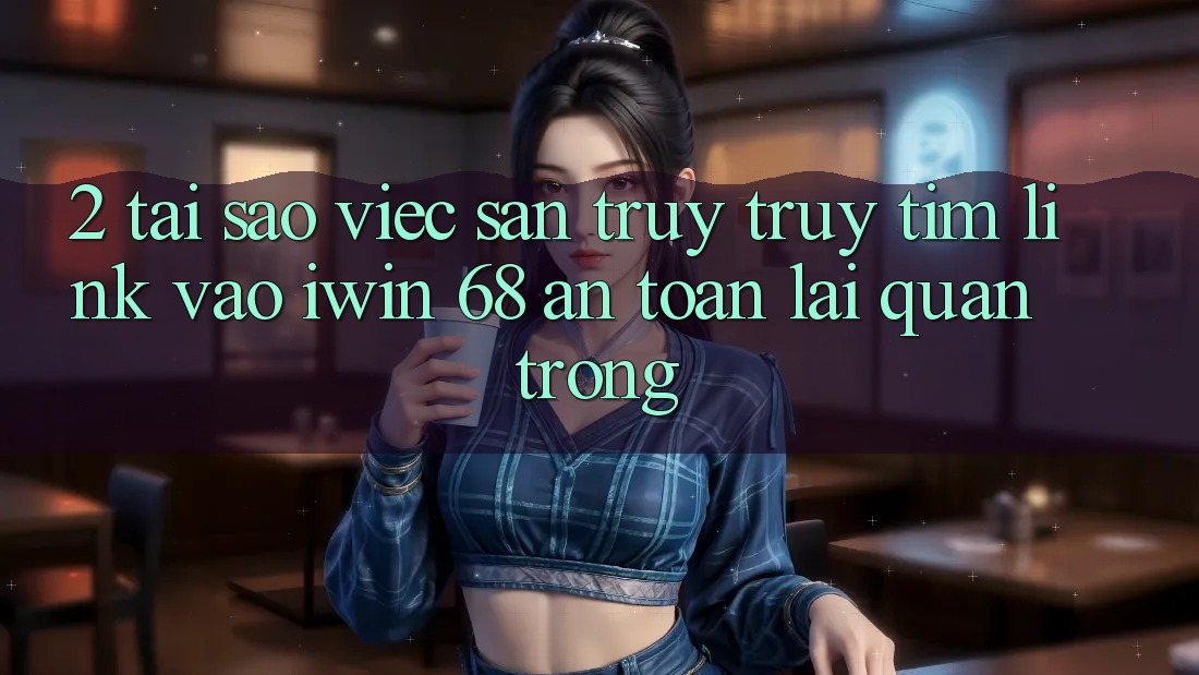 2. Tại Sao Việc Săn truy truy tìm Link Vào iwin 68 An Toàn Lại Quan Trọng? 2. Tại Sao Việc Săn truy truy tìm Link Vào iwin 68 An Toàn Lại Quan Trọng?
