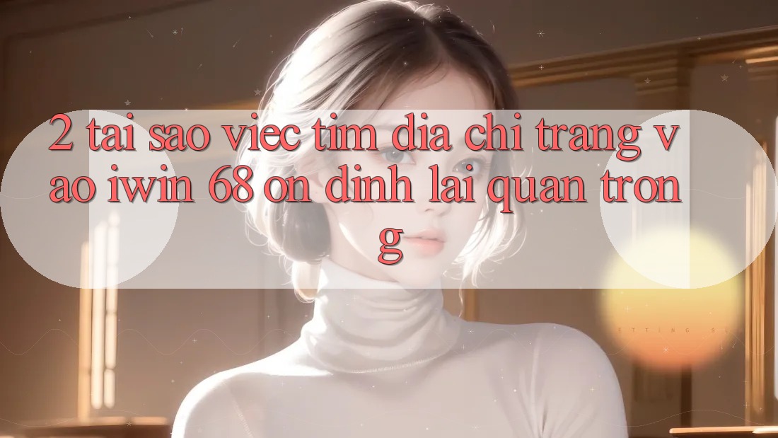 2. Tại Sao Việc Tìm Địa chỉ trang Vào iwin 68 Ổn định Lại Quan Trọng? 2. Tại Sao Việc Tìm Địa chỉ trang Vào iwin 68 Ổn định Lại Quan Trọng?