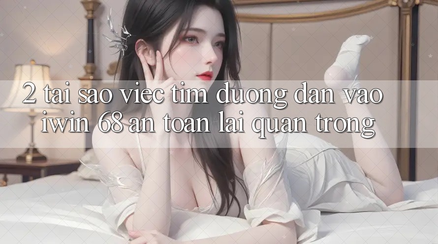 2. Tại Sao Việc Tìm Đường dẫn Vào iwin 68 An Toàn Lại Quan Trọng? 2. Tại Sao Việc Tìm Đường dẫn Vào iwin 68 An Toàn Lại Quan Trọng?