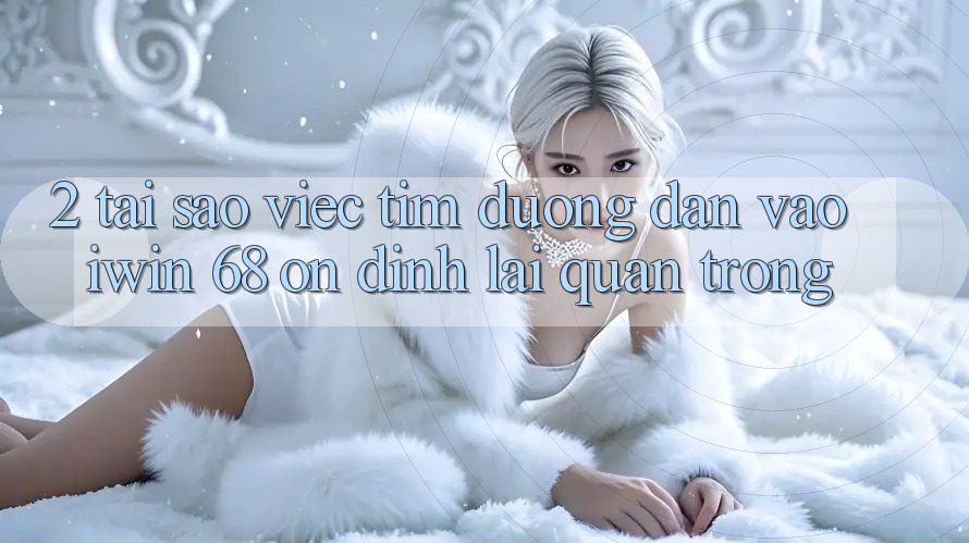 2. Tại Sao Việc Tìm Đường dẫn Vào iwin 68 Ổn định Lại Quan Trọng?