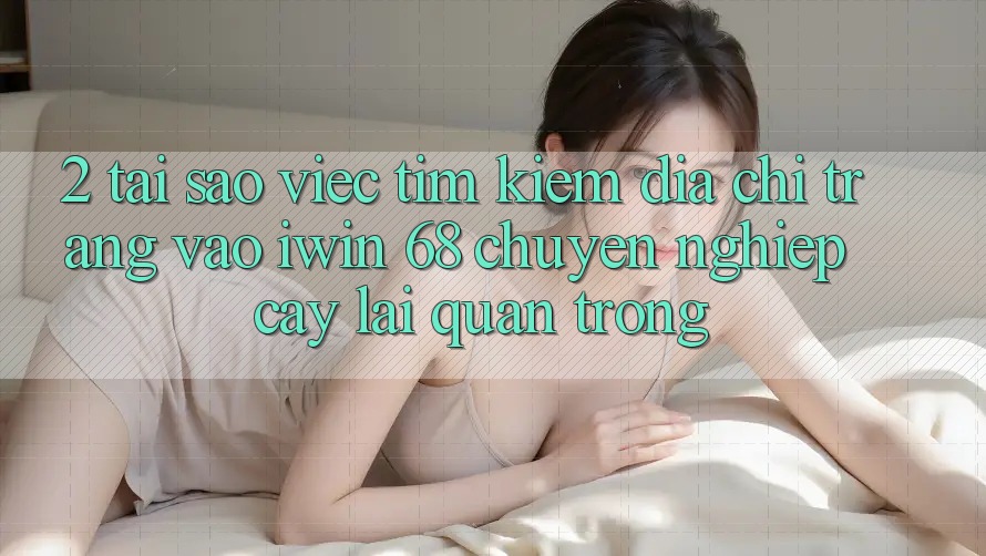 2. Tại Sao Việc Tìm Kiếm Địa chỉ trang Vào iwin 68 Chuyên nghiệp cậy Lại Quan Trọng? 2. Tại Sao Việc Tìm Kiếm Địa chỉ trang Vào iwin 68 Chuyên nghiệp cậy Lại Quan Trọng?