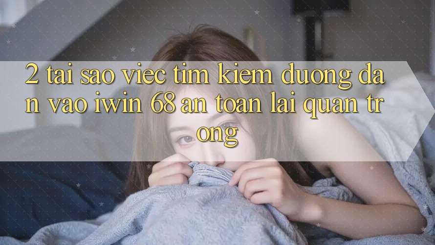2. Tại Sao Việc Tìm Kiếm Đường dẫn Vào iwin 68 An Toàn Lại Quan Trọng?
