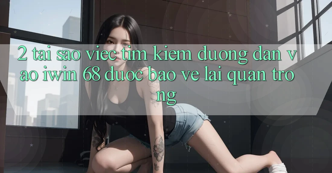 2. Tại Sao Việc Tìm Kiếm Đường dẫn Vào iwin 68 Được bảo vệ Lại Quan Trọng? 2. Tại Sao Việc Tìm Kiếm Đường dẫn Vào iwin 68 Được bảo vệ Lại Quan Trọng?