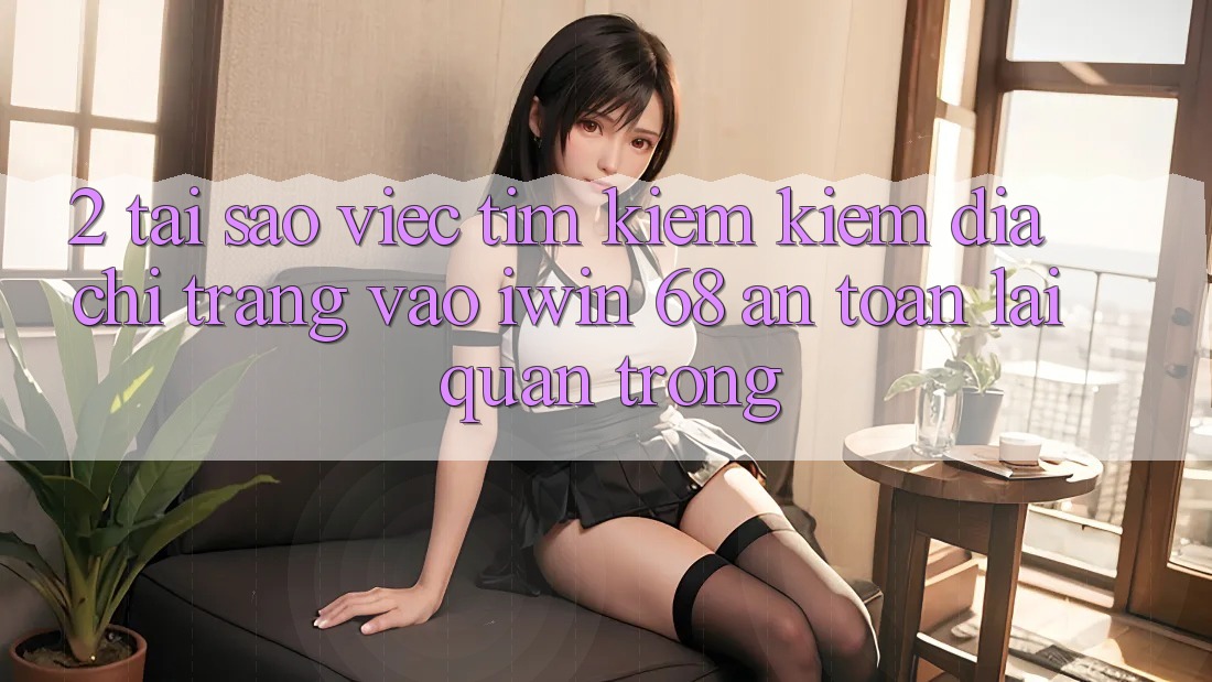 2. Tại Sao Việc Tìm kiếm Kiếm Địa chỉ trang Vào iwin 68 An Toàn Lại Quan Trọng?