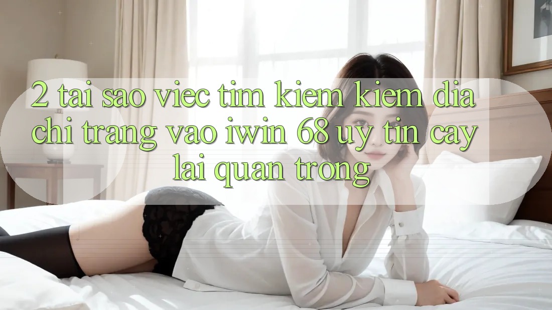 2. Tại Sao Việc Tìm kiếm Kiếm Địa chỉ trang Vào iwin 68 Uy tín cậy Lại Quan Trọng? 2. Tại Sao Việc Tìm kiếm Kiếm Địa chỉ trang Vào iwin 68 Uy tín cậy Lại Quan Trọng?