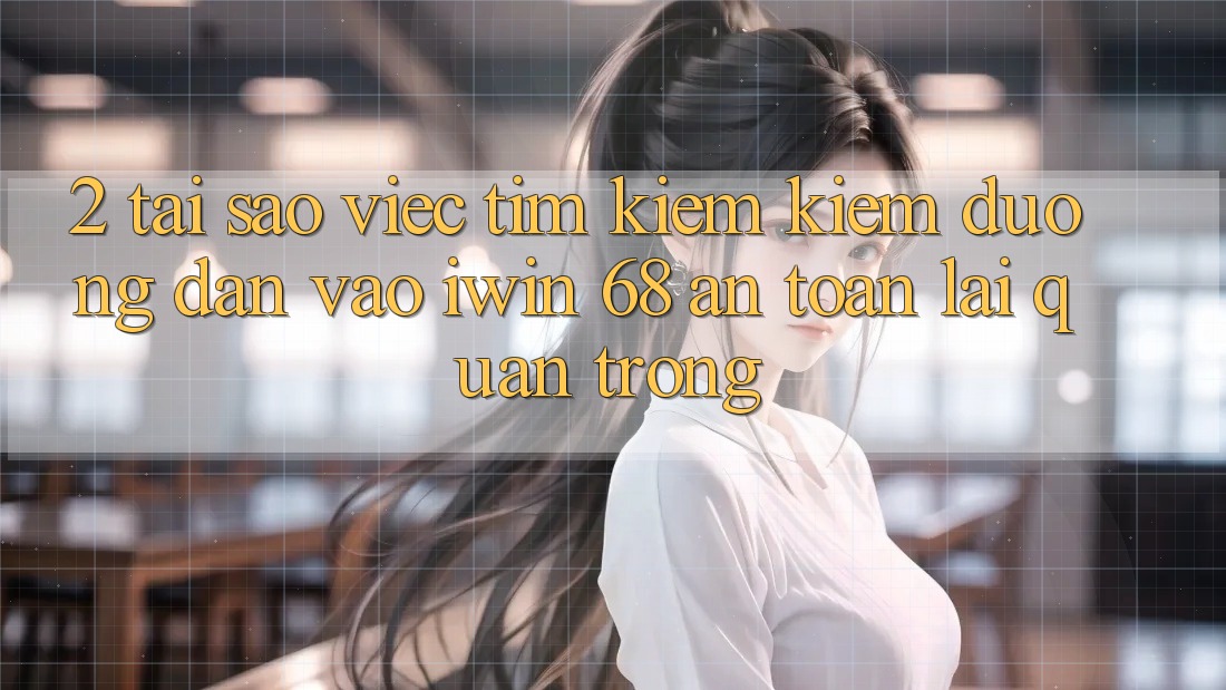 2. Tại Sao Việc Tìm kiếm Kiếm Đường dẫn Vào iwin 68 An Toàn Lại Quan Trọng? 2. Tại Sao Việc Tìm kiếm Kiếm Đường dẫn Vào iwin 68 An Toàn Lại Quan Trọng?