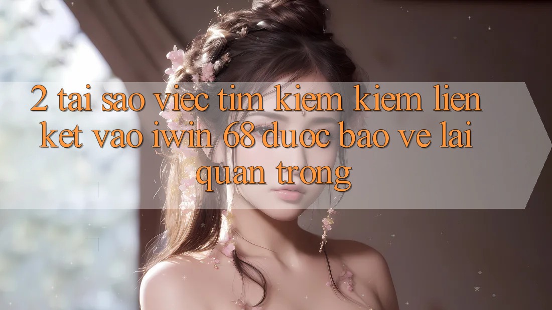 2. Tại Sao Việc Tìm kiếm Kiếm Liên kết Vào iwin 68 Được bảo vệ Lại Quan Trọng? 2. Tại Sao Việc Tìm kiếm Kiếm Liên kết Vào iwin 68 Được bảo vệ Lại Quan Trọng?