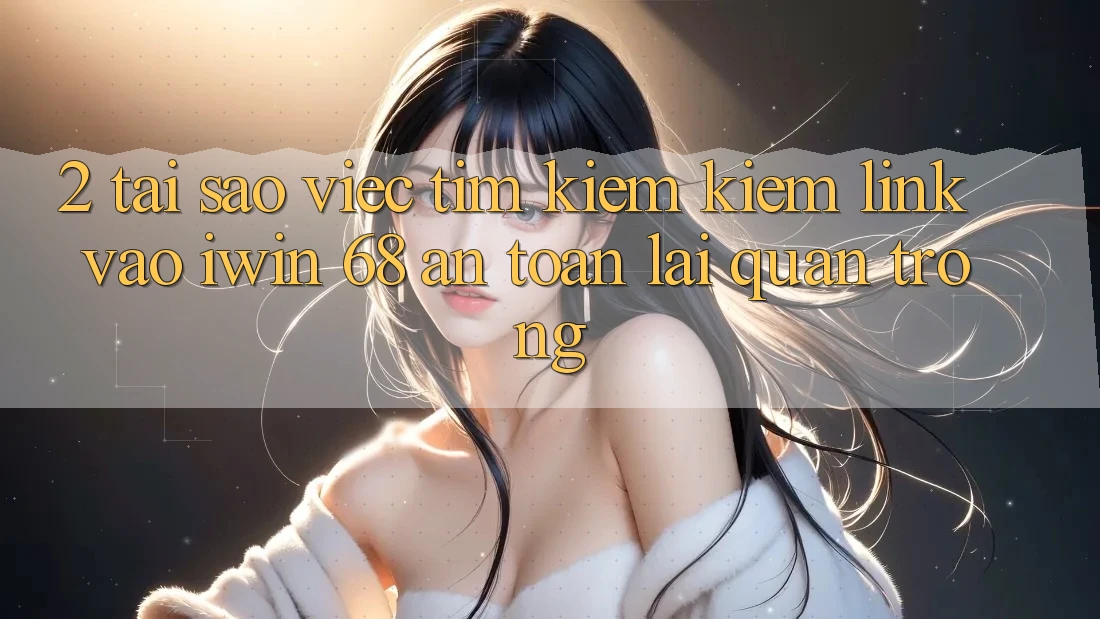 2. Tại Sao Việc Tìm kiếm Kiếm Link Vào iwin 68 An Toàn Lại Quan Trọng? 2. Tại Sao Việc Tìm kiếm Kiếm Link Vào iwin 68 An Toàn Lại Quan Trọng?