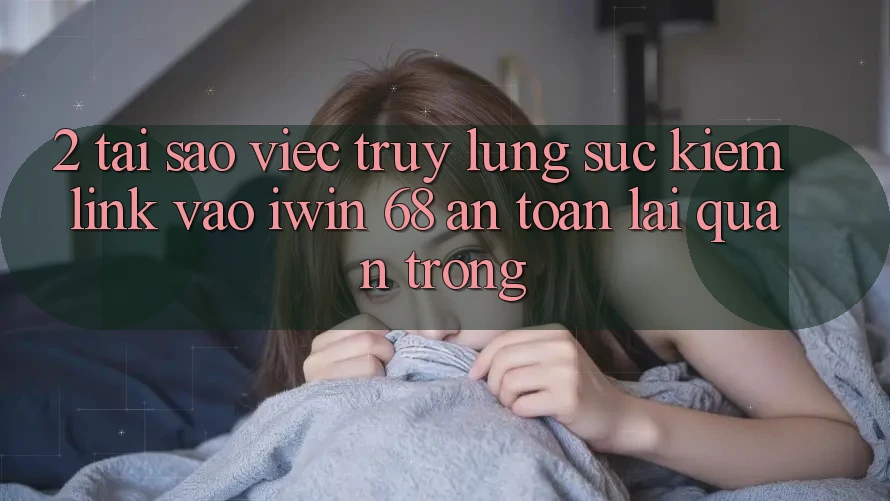 2. Tại Sao Việc Truy lùng sục Kiếm Link Vào iwin 68 An Toàn Lại Quan Trọng?