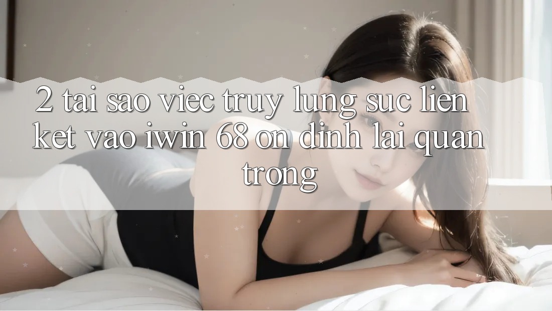 2. Tại Sao Việc Truy lùng sục Liên kết Vào iwin 68 Ổn định Lại Quan Trọng?