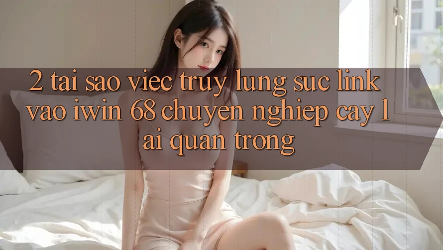 2. Tại Sao Việc Truy lùng sục Link Vào iwin 68 Chuyên nghiệp cậy Lại Quan Trọng? 2. Tại Sao Việc Truy lùng sục Link Vào iwin 68 Chuyên nghiệp cậy Lại Quan Trọng?