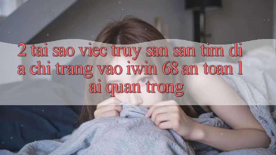 2. Tại Sao Việc Truy săn săn tìm Địa chỉ trang Vào iwin 68 An Toàn Lại Quan Trọng?