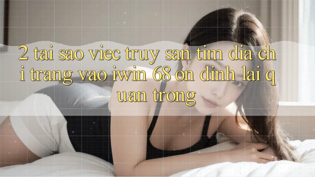 2. Tại Sao Việc Truy săn tìm Địa chỉ trang Vào iwin 68 Ổn định Lại Quan Trọng? 2. Tại Sao Việc Truy săn tìm Địa chỉ trang Vào iwin 68 Ổn định Lại Quan Trọng?