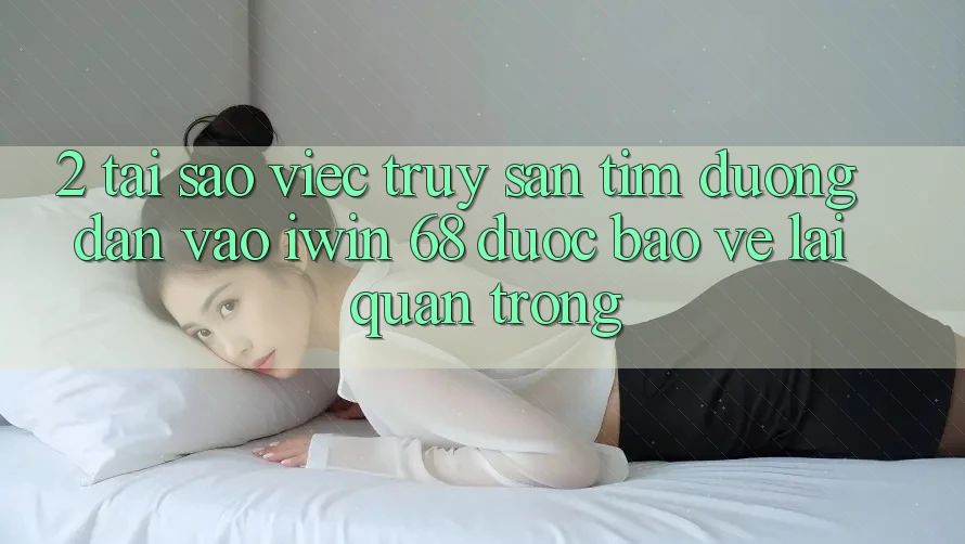 2. Tại Sao Việc Truy săn tìm Đường dẫn Vào iwin 68 Được bảo vệ Lại Quan Trọng?