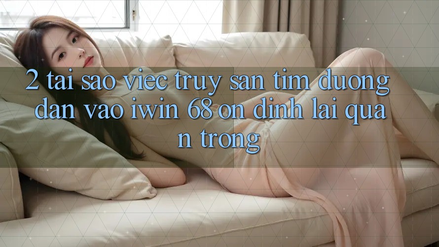 2. Tại Sao Việc Truy săn tìm Đường dẫn Vào iwin 68 Ổn định Lại Quan Trọng? 2. Tại Sao Việc Truy săn tìm Đường dẫn Vào iwin 68 Ổn định Lại Quan Trọng?
