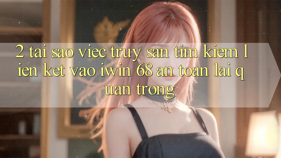 2. Tại Sao Việc Truy săn tìm Kiếm Liên kết Vào iwin 68 An Toàn Lại Quan Trọng? 2. Tại Sao Việc Truy săn tìm Kiếm Liên kết Vào iwin 68 An Toàn Lại Quan Trọng?