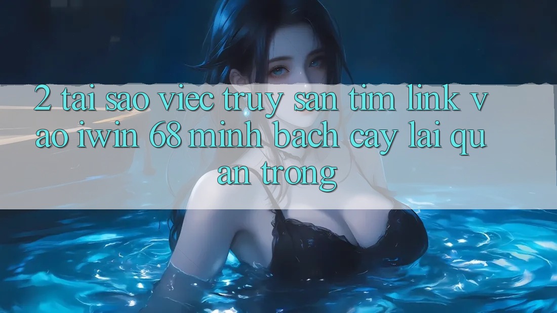 2. Tại Sao Việc Truy săn tìm Link Vào iwin 68 Minh bạch cậy Lại Quan Trọng? 2. Tại Sao Việc Truy săn tìm Link Vào iwin 68 Minh bạch cậy Lại Quan Trọng?