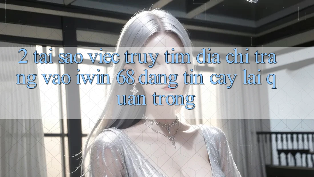 2. Tại Sao Việc Truy tìm Địa chỉ trang Vào iwin 68 Đáng tin cậy Lại Quan Trọng?