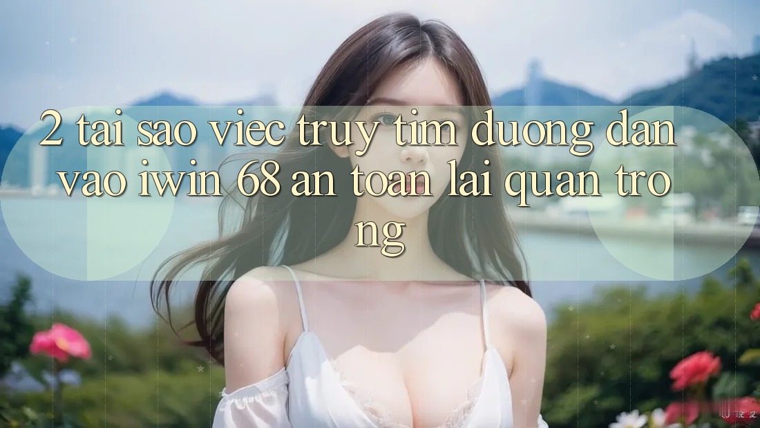 2. Tại Sao Việc Truy tìm Đường dẫn Vào iwin 68 An toàn Lại Quan Trọng? 2. Tại Sao Việc Truy tìm Đường dẫn Vào iwin 68 An toàn Lại Quan Trọng?