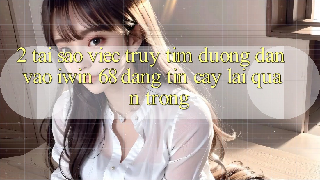 2. Tại Sao Việc Truy tìm Đường dẫn Vào iwin 68 Đáng tin cậy Lại Quan Trọng? 2. Tại Sao Việc Truy tìm Đường dẫn Vào iwin 68 Đáng tin cậy Lại Quan Trọng?