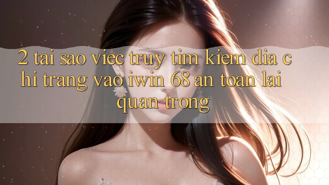 2. Tại Sao Việc Truy tìm Kiếm Địa chỉ trang Vào iwin 68 An toàn Lại Quan Trọng? 2. Tại Sao Việc Truy tìm Kiếm Địa chỉ trang Vào iwin 68 An toàn Lại Quan Trọng?