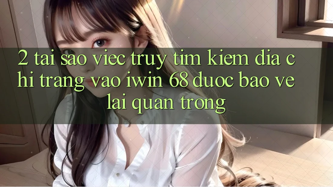 2. Tại Sao Việc Truy tìm Kiếm Địa chỉ trang Vào iwin 68 Được bảo vệ Lại Quan Trọng? 2. Tại Sao Việc Truy tìm Kiếm Địa chỉ trang Vào iwin 68 Được bảo vệ Lại Quan Trọng?