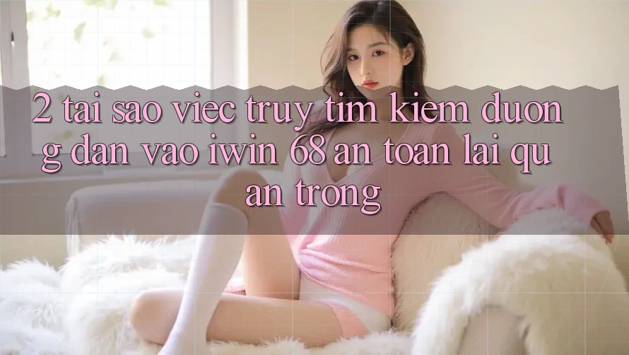 2. Tại Sao Việc Truy tìm kiếm Đường dẫn Vào iwin 68 An Toàn Lại Quan Trọng? 2. Tại Sao Việc Truy tìm kiếm Đường dẫn Vào iwin 68 An Toàn Lại Quan Trọng?