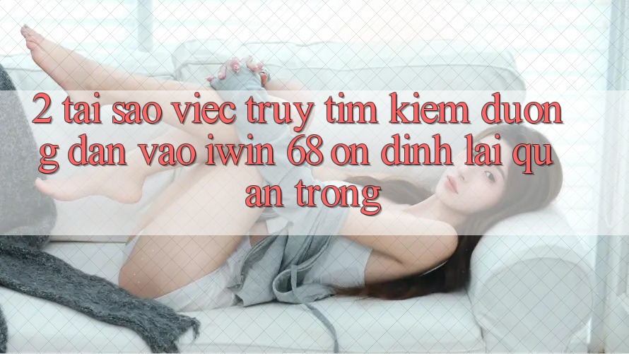 2. Tại Sao Việc Truy tìm Kiếm Đường dẫn Vào iwin 68 Ổn định Lại Quan Trọng? 2. Tại Sao Việc Truy tìm Kiếm Đường dẫn Vào iwin 68 Ổn định Lại Quan Trọng?