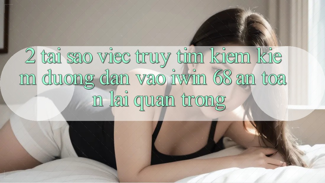 2. Tại Sao Việc Truy tìm kiếm Kiếm Đường dẫn Vào iwin 68 An Toàn Lại Quan Trọng?