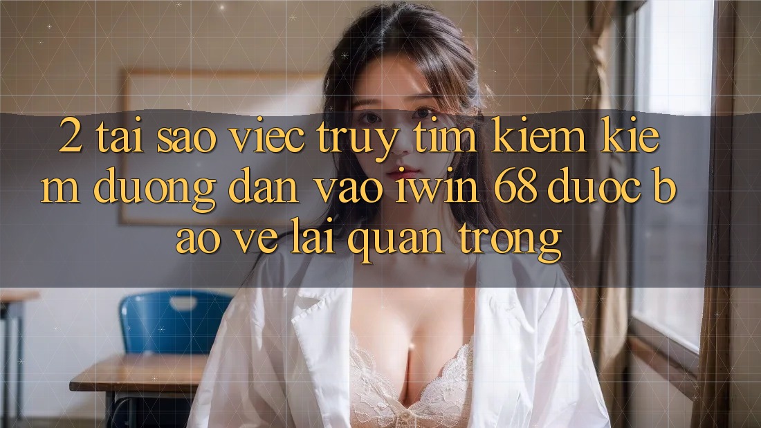 2. Tại Sao Việc Truy tìm kiếm Kiếm Đường dẫn Vào iwin 68 Được bảo vệ Lại Quan Trọng? 2. Tại Sao Việc Truy tìm kiếm Kiếm Đường dẫn Vào iwin 68 Được bảo vệ Lại Quan Trọng?