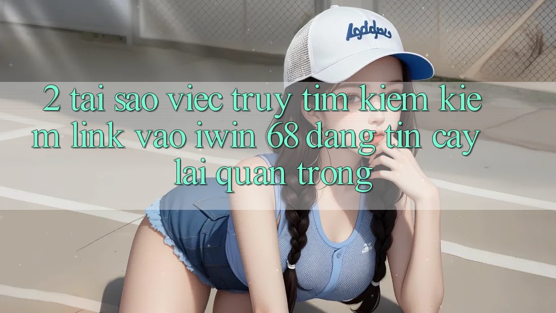 2. Tại Sao Việc Truy tìm kiếm kiếm Link Vào iwin 68 Đáng tin cậy Lại Quan Trọng?