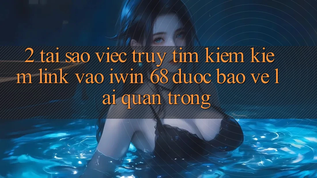 2. Tại Sao Việc Truy tìm kiếm Kiếm Link Vào iwin 68 Được bảo vệ Lại Quan Trọng?