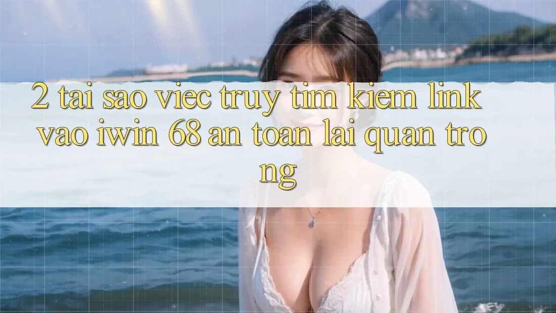 2. Tại Sao Việc Truy tìm Kiếm Link Vào iwin 68 An Toàn Lại Quan Trọng? 2. Tại Sao Việc Truy tìm Kiếm Link Vào iwin 68 An Toàn Lại Quan Trọng?