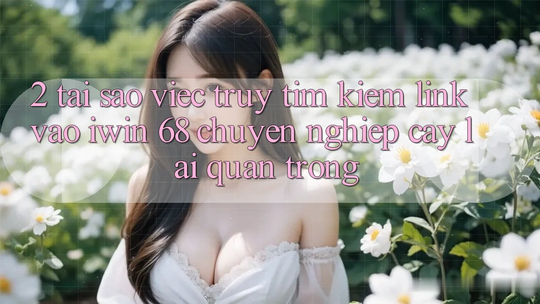 2. Tại Sao Việc Truy tìm Kiếm Link Vào iwin 68 Chuyên nghiệp cậy Lại Quan Trọng? 2. Tại Sao Việc Truy tìm Kiếm Link Vào iwin 68 Chuyên nghiệp cậy Lại Quan Trọng?