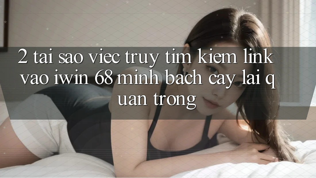 2. Tại Sao Việc Truy tìm Kiếm Link Vào iwin 68 Minh bạch cậy Lại Quan Trọng? 2. Tại Sao Việc Truy tìm Kiếm Link Vào iwin 68 Minh bạch cậy Lại Quan Trọng?