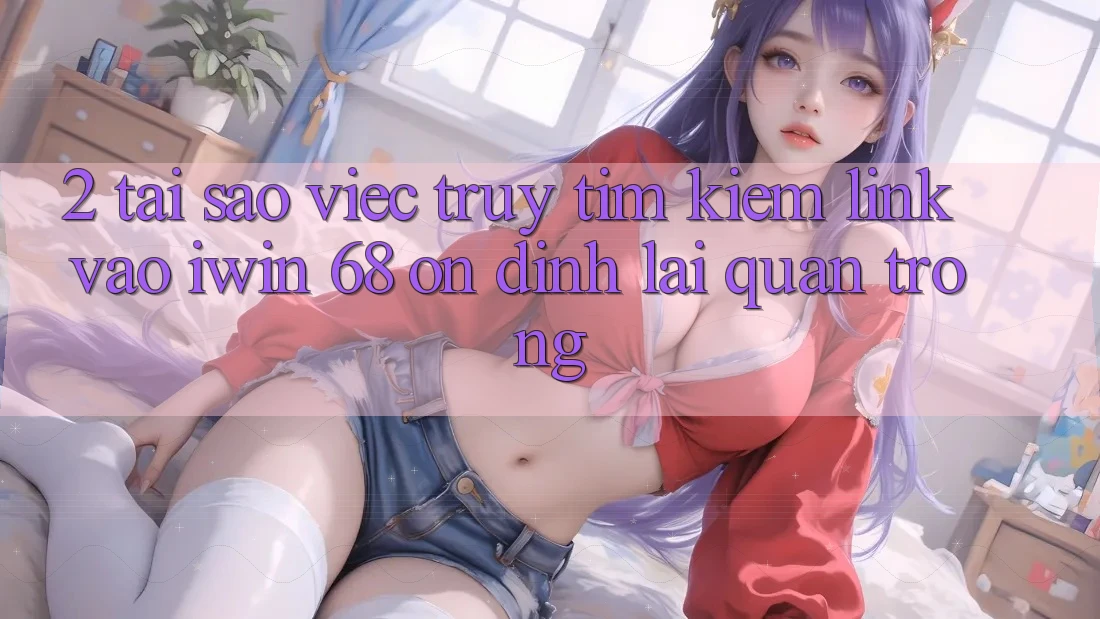 2. Tại Sao Việc Truy tìm Kiếm Link Vào iwin 68 Ổn định Lại Quan Trọng? 2. Tại Sao Việc Truy tìm Kiếm Link Vào iwin 68 Ổn định Lại Quan Trọng?