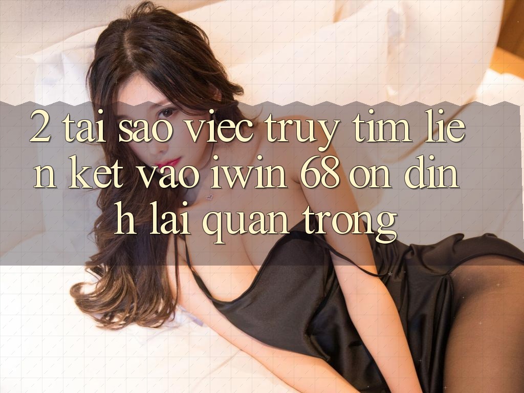 2. Tại Sao Việc Truy tìm Liên kết Vào iwin 68 Ổn định Lại Quan Trọng?