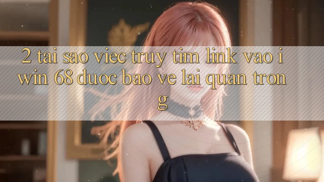 2. Tại Sao Việc Truy tìm Link Vào iwin 68 Được bảo vệ Lại Quan Trọng? 2. Tại Sao Việc Truy tìm Link Vào iwin 68 Được bảo vệ Lại Quan Trọng?