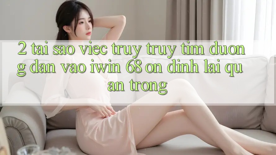 2. Tại Sao Việc Truy truy tìm Đường dẫn Vào iwin 68 Ổn định Lại Quan Trọng? 2. Tại Sao Việc Truy truy tìm Đường dẫn Vào iwin 68 Ổn định Lại Quan Trọng?