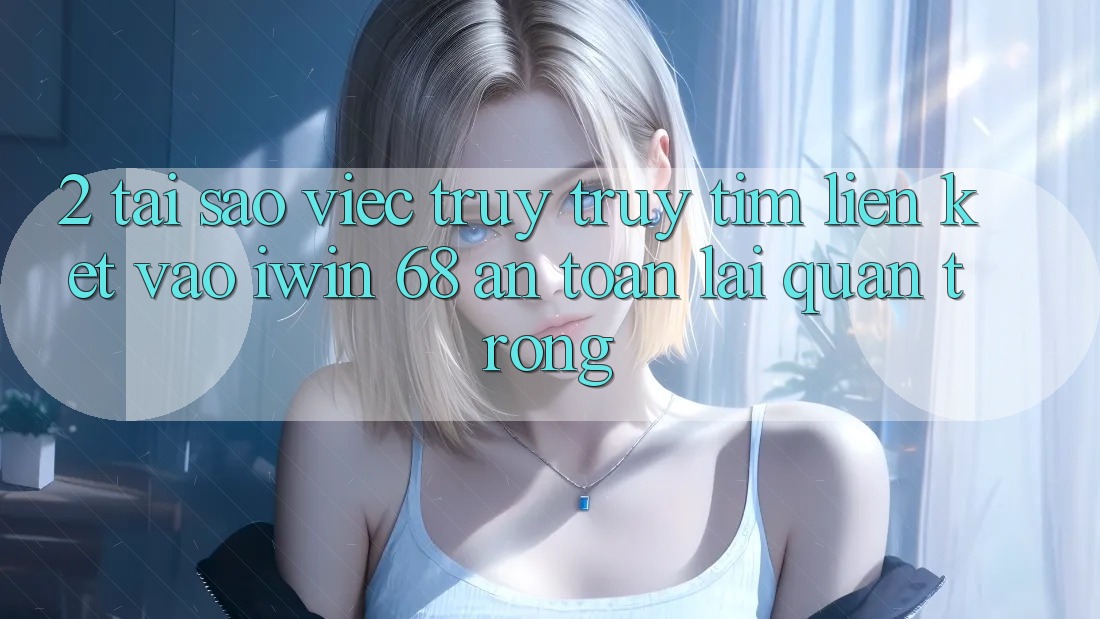2. Tại Sao Việc Truy truy tìm Liên kết Vào iwin 68 An Toàn Lại Quan Trọng?
