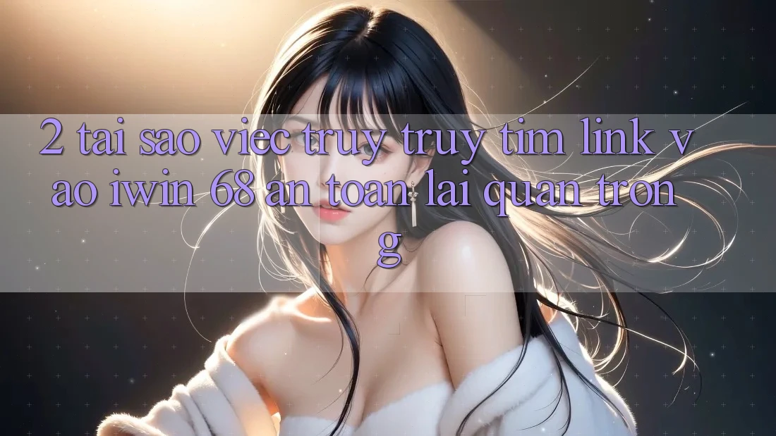 2. Tại Sao Việc Truy truy tìm Link Vào iwin 68 An Toàn Lại Quan Trọng?